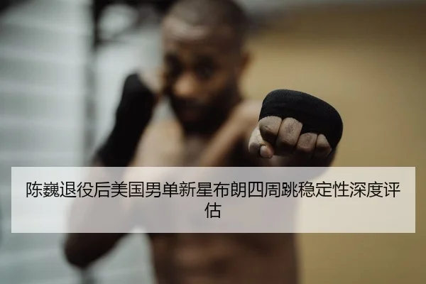 陈巍退役后美国男单新星布朗四周跳稳定性深度评估