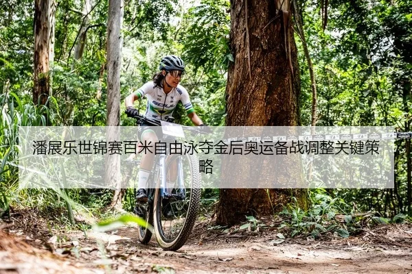 潘展乐世锦赛百米自由泳夺金后奥运备战调整关键策略