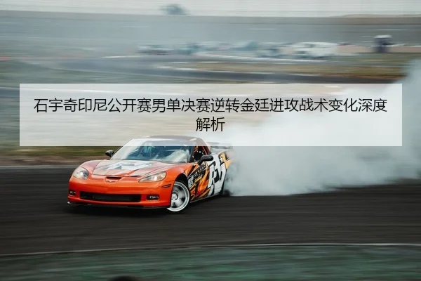 石宇奇印尼公开赛男单决赛逆转金廷进攻战术变化深度解析